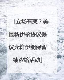 立场有变？美最新伊核协议提议允许伊朗保留铀浓缩活动