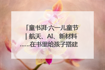 童书湃·六一儿童节｜航天、AI、新材料……在书里给孩子搭建产业科技的网