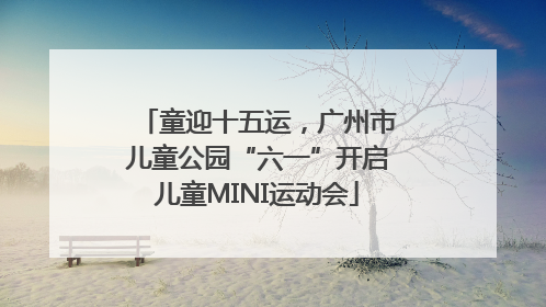 童迎十五运，广州市儿童公园“六一”开启儿童MINI运动会