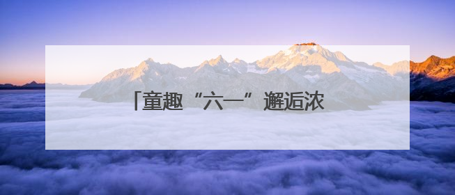 童趣“六一”邂逅浓情端午 武汉市武昌医院医患共绘欢乐画卷