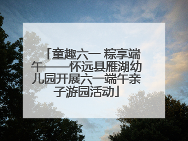 童趣六一 粽享端午——怀远县雁湖幼儿园开展六一端午亲子游园活动