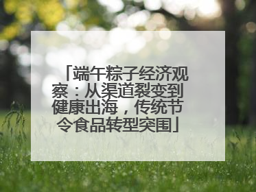 端午粽子经济观察：从渠道裂变到健康出海，传统节令食品转型突围
