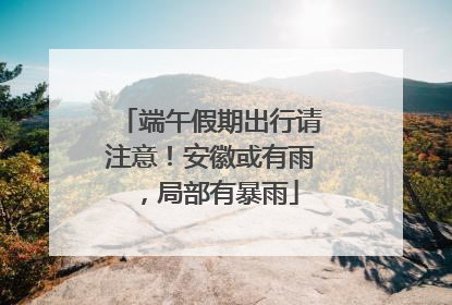 端午假期出行请注意！安徽或有雨，局部有暴雨