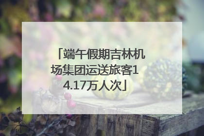 端午假期吉林机场集团运送旅客14.17万人次