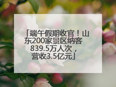 端午假期收官！山东200家景区纳客839.5万人次，营收3.5亿元