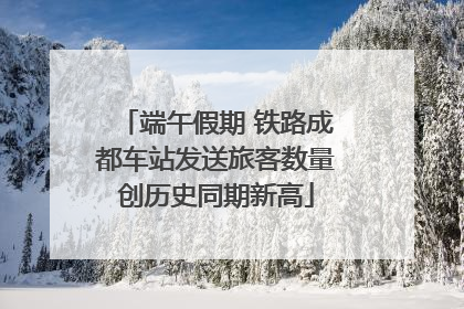 端午假期 铁路成都车站发送旅客数量创历史同期新高