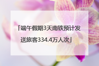 端午假期3天南铁预计发送旅客334.4万人次