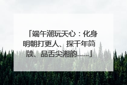 端午潮玩天心：化身明朝打更人、探千年简牍、品舌尖湘韵……