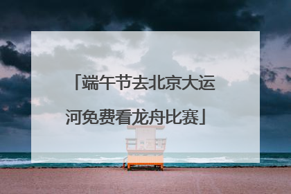端午节去北京大运河免费看龙舟比赛