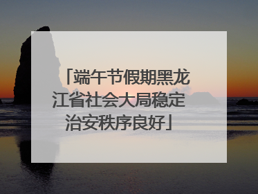 端午节假期黑龙江省社会大局稳定治安秩序良好