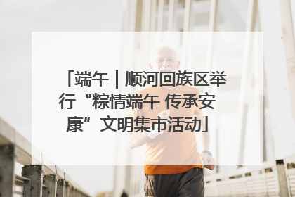 端午｜顺河回族区举行“粽情端午 传承安康”文明集市活动