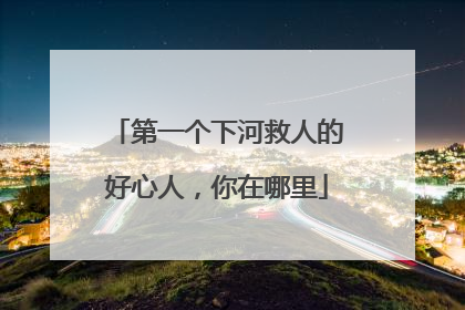 第一个下河救人的好心人，你在哪里