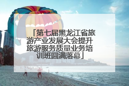 第七届黑龙江省旅游产业发展大会提升旅游服务质量业务培训班圆满落幕