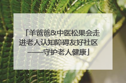 羊爸爸&中医松果会走进老人认知障碍友好社区——守护老人健康