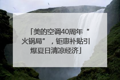 美的空调40周年“火锅局”，钜惠补贴引爆夏日清凉经济
