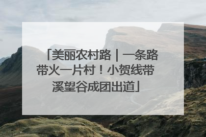 美丽农村路｜一条路带火一片村！小贺线带溪望谷成团出道