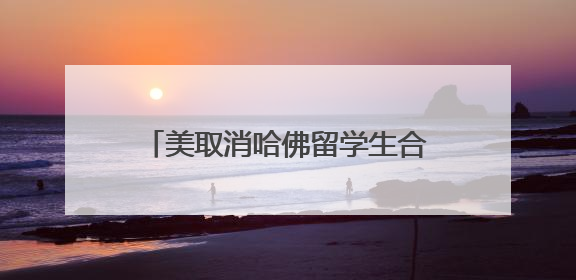 美取消哈佛留学生合法身份行为被叫停
