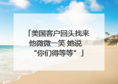 美国客户回头找来 他微微一笑 她说“你们得等等”