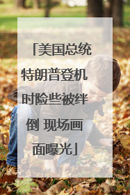 美国总统特朗普登机时险些被绊倒 现场画面曝光