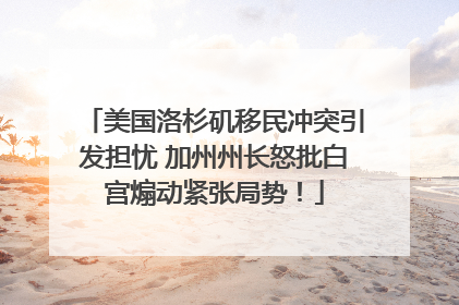 美国洛杉矶移民冲突引发担忧 加州州长怒批白宫煽动紧张局势！