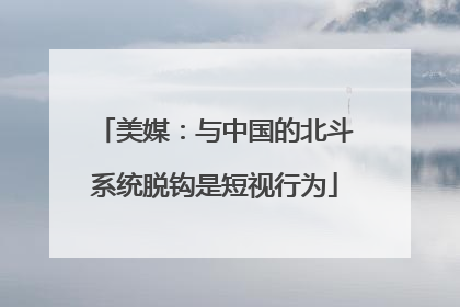 美媒：与中国的北斗系统脱钩是短视行为