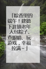 粽香里的端午！建德下涯镇老年人包粽子、查眼睛、玩游戏，幸福拉满～
