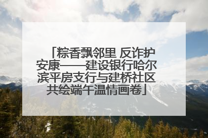 粽香飘邻里 反诈护安康——建设银行哈尔滨平房支行与建桥社区共绘端午温情画卷