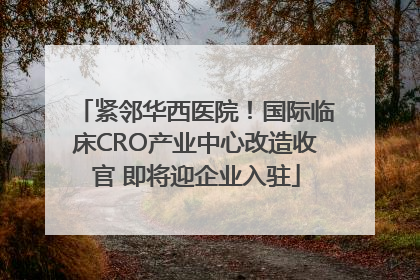 紧邻华西医院！国际临床CRO产业中心改造收官 即将迎企业入驻