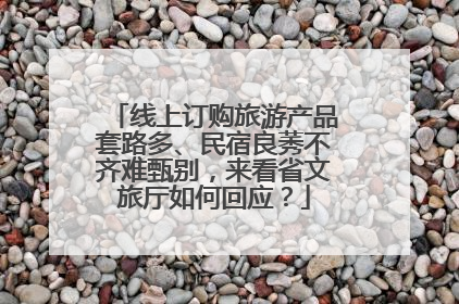 线上订购旅游产品套路多、民宿良莠不齐难甄别，来看省文旅厅如何回应？