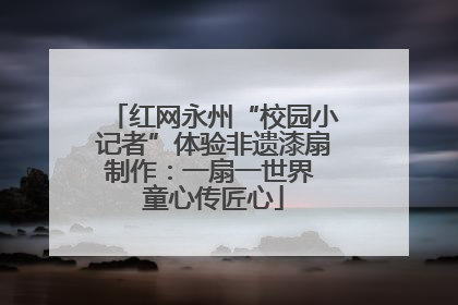 红网永州“校园小记者”体验非遗漆扇制作：一扇一世界 童心传匠心