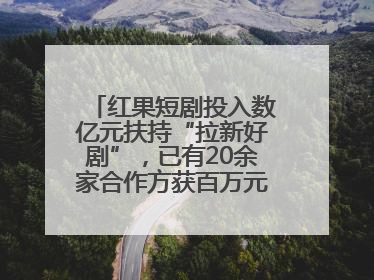 红果短剧投入数亿元扶持“拉新好剧”，已有20余家合作方获百万元额外激励