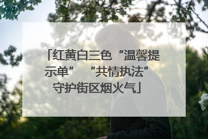 红黄白三色“温馨提示单” “共情执法”守护街区烟火气