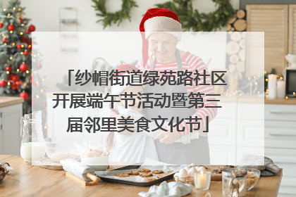 纱帽街道绿苑路社区开展端午节活动暨第三届邻里美食文化节