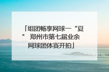 组团畅享网球一“夏” 郑州市第七届业余网球团体赛开拍