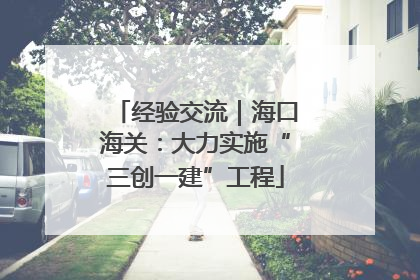经验交流｜海口海关：大力实施“三创一建”工程