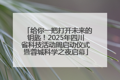 给你一把打开未来的钥匙！2025年四川省科技活动周启动仪式暨蓉城科学之夜启幕