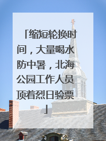 缩短轮换时间，大量喝水防中暑，北海公园工作人员顶着烈日验票