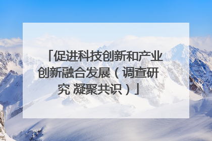 促进科技创新和产业创新融合发展（调查研究 凝聚共识）