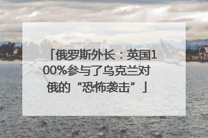 俄罗斯外长：英国100%参与了乌克兰对俄的“恐怖袭击”