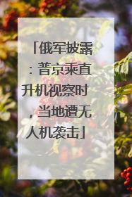 俄军披露：普京乘直升机视察时，当地遭无人机袭击