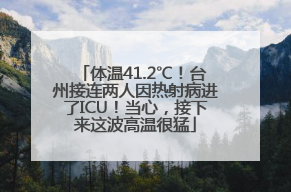 体温41.2℃！台州接连两人因热射病进了ICU！当心，接下来这波高温很猛