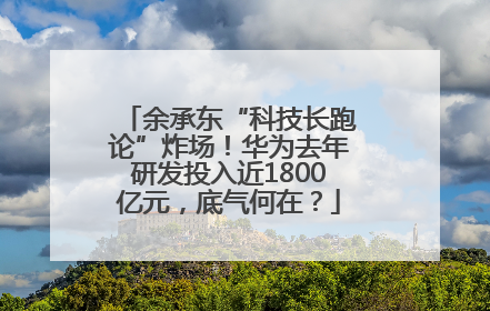 余承东“科技长跑论”炸场！华为去年研发投入近1800亿元，底气何在？