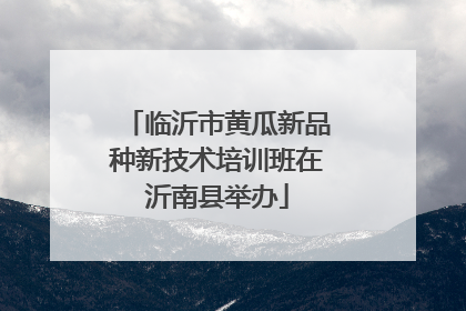临沂市黄瓜新品种新技术培训班在沂南县举办