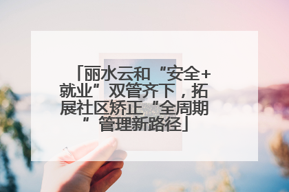 丽水云和“安全+就业”双管齐下，拓展社区矫正“全周期”管理新路径