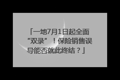 一地7月1日起全面“双录”！保险销售误导能否就此终结？