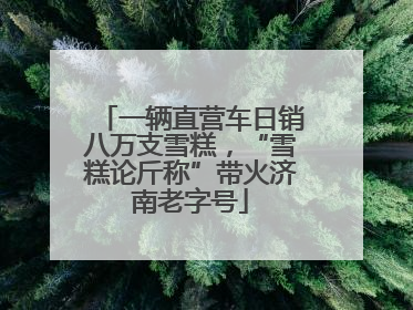 一辆直营车日销八万支雪糕，“雪糕论斤称”带火济南老字号