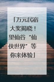 万元民宿大奖揭晓！望仙谷“仙侠世界”等你来体验