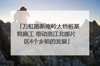 万虹路新庵岭大桥桩基将施工 带动洛江北部片区4个乡镇的发展