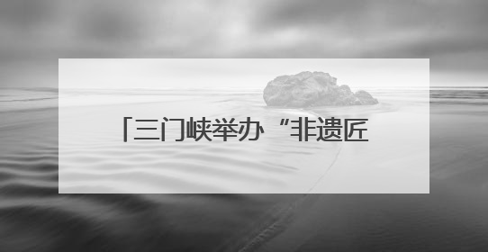 三门峡举办“非遗匠心展”，探索非遗融入现代生活新路径