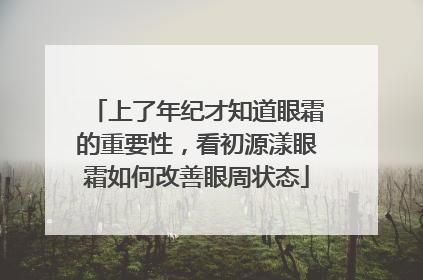 上了年纪才知道眼霜的重要性，看初源漾眼霜如何改善眼周状态